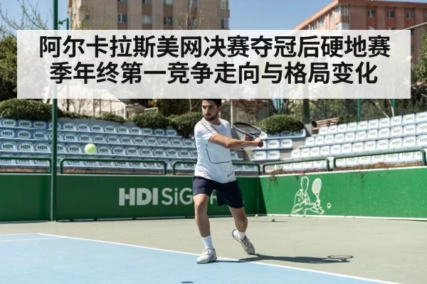 阿尔卡拉斯美网决赛夺冠后硬地赛季年终第一竞争走向与格局变化