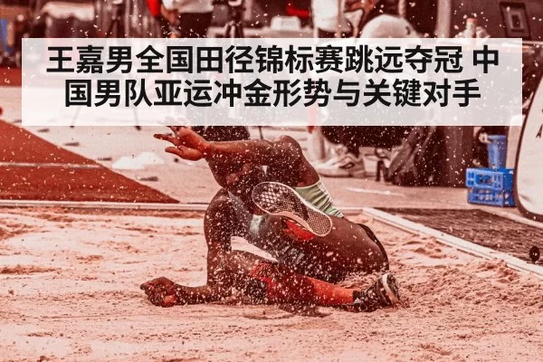 王嘉男全国田径锦标赛跳远夺冠 中国男队亚运冲金形势与关键对手