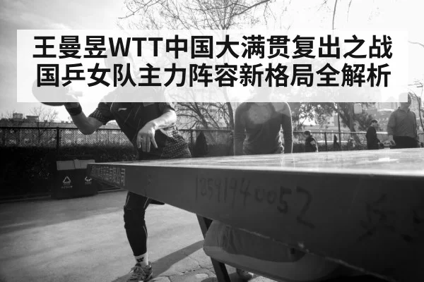 王曼昱WTT中国大满贯复出之战 国乒女队主力阵容新格局全解析