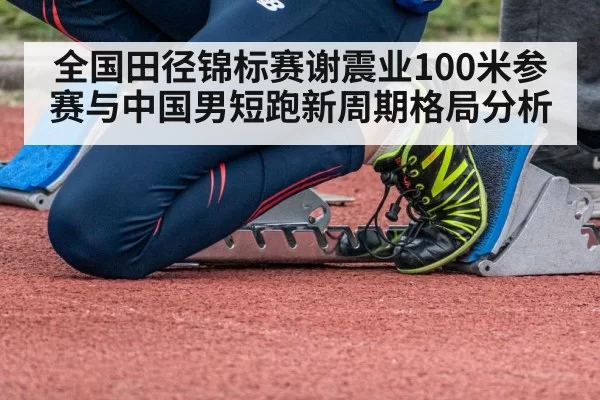 全国田径锦标赛谢震业100米参赛与中国男短跑新周期格局分析