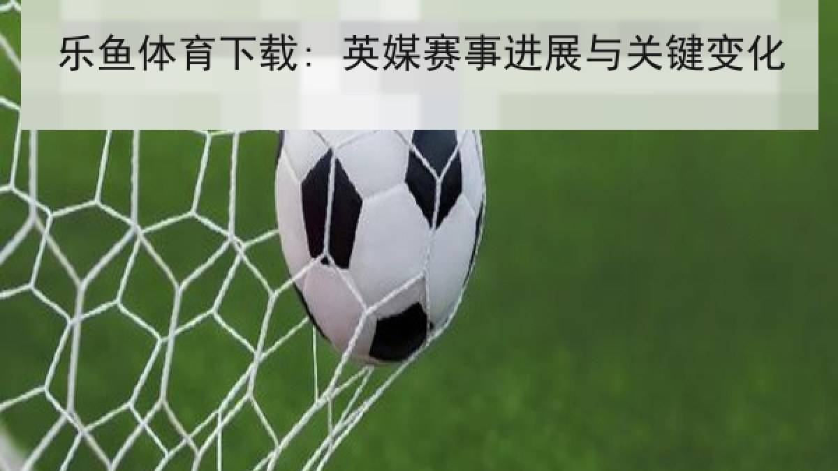 乐鱼体育下载: 英媒赛事进展与关键变化 乐鱼体育下载: 英媒赛事进展与关键变化