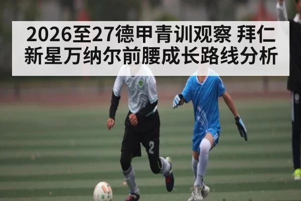 2026至27德甲青训观察 拜仁新星万纳尔前腰成长路线分析
